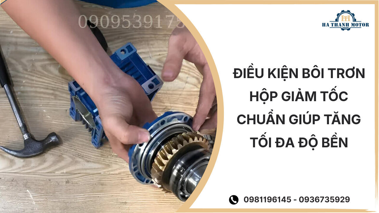 Điều kiện bôi trơn hộp giảm tốc chuẩn giúp tăng tối đa độ bền